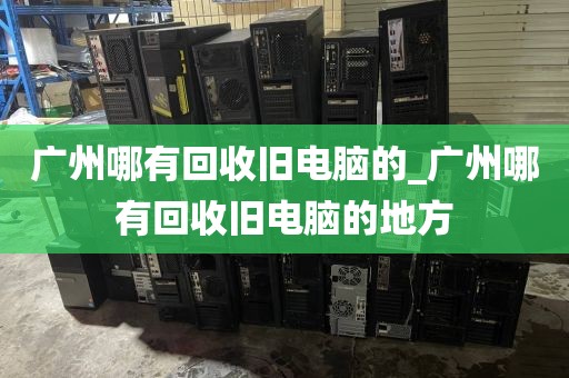 广州哪有回收旧电脑的_广州哪有回收旧电脑的地方