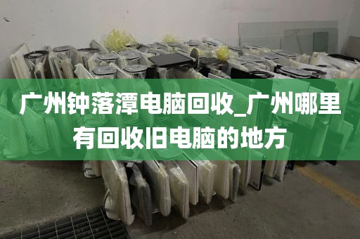 广州钟落潭电脑回收_广州哪里有回收旧电脑的地方