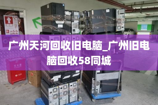 广州天河回收旧电脑_广州旧电脑回收58同城