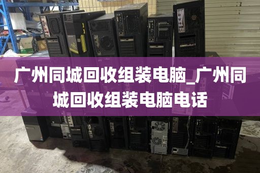 广州同城回收组装电脑_广州同城回收组装电脑电话