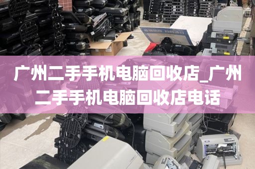 广州二手手机电脑回收店_广州二手手机电脑回收店电话