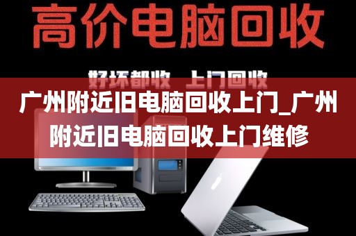 广州附近旧电脑回收上门_广州附近旧电脑回收上门维修