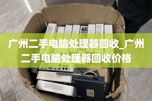 广州二手电脑处理器回收_广州二手电脑处理器回收价格