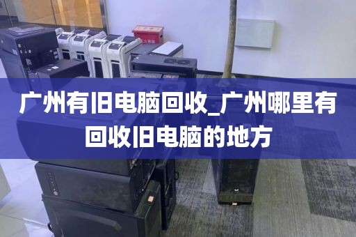 广州有旧电脑回收_广州哪里有回收旧电脑的地方