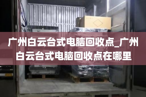 广州白云台式电脑回收点_广州白云台式电脑回收点在哪里