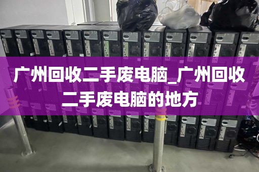 广州回收二手废电脑_广州回收二手废电脑的地方