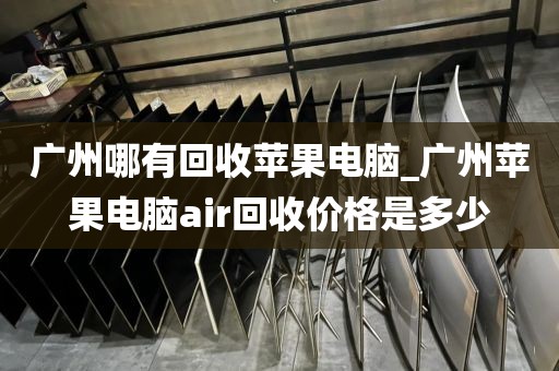 广州哪有回收苹果电脑_广州苹果电脑air回收价格是多少