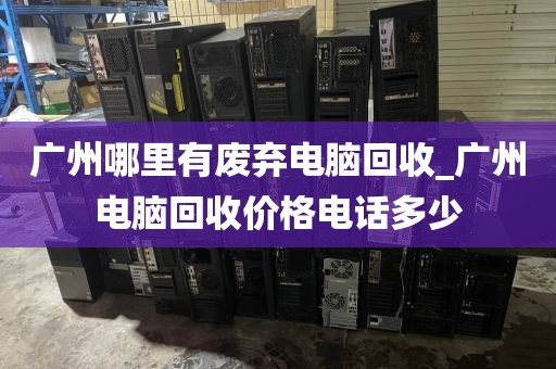 广州哪里有废弃电脑回收_广州电脑回收价格电话多少