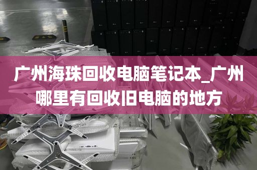 广州海珠回收电脑笔记本_广州哪里有回收旧电脑的地方