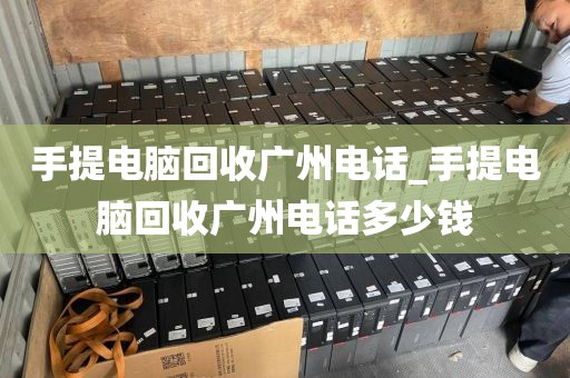 手提电脑回收广州电话_手提电脑回收广州电话多少钱