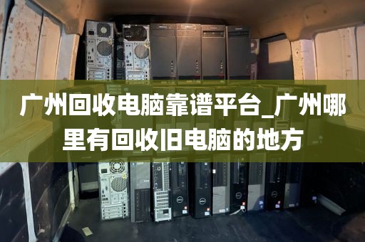 广州回收电脑靠谱平台_广州哪里有回收旧电脑的地方