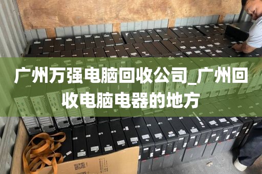 广州万强电脑回收公司_广州回收电脑电器的地方