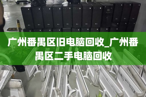 广州番禺区旧电脑回收_广州番禺区二手电脑回收