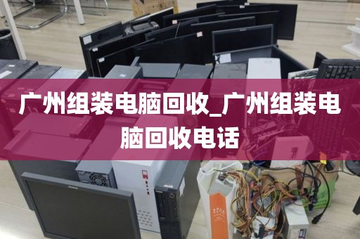 广州组装电脑回收_广州组装电脑回收电话