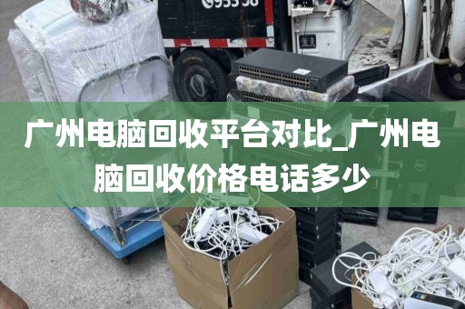 广州电脑回收平台对比_广州电脑回收价格电话多少