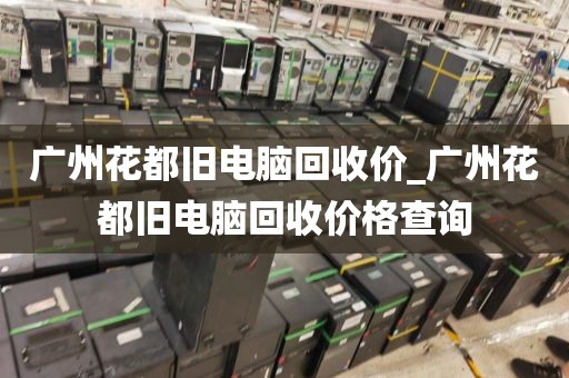 广州花都旧电脑回收价_广州花都旧电脑回收价格查询