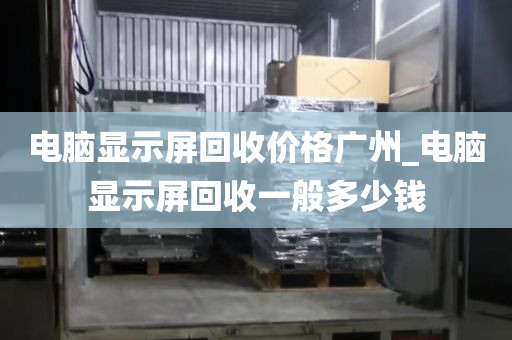 电脑显示屏回收价格广州_电脑显示屏回收一般多少钱