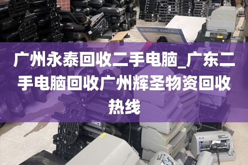 广州永泰回收二手电脑_广东二手电脑回收广州辉圣物资回收热线