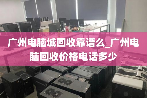 广州电脑城回收靠谱么_广州电脑回收价格电话多少