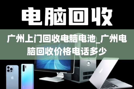 广州上门回收电脑电池_广州电脑回收价格电话多少