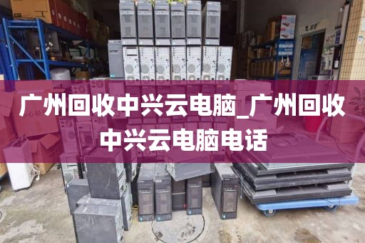 广州回收中兴云电脑_广州回收中兴云电脑电话