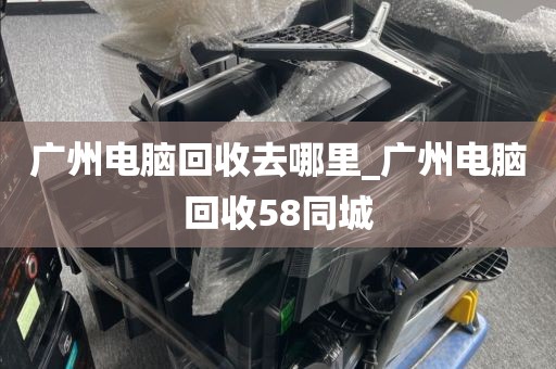 广州电脑回收去哪里_广州电脑回收58同城