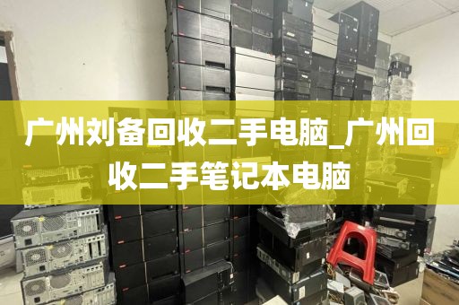 广州刘备回收二手电脑_广州回收二手笔记本电脑