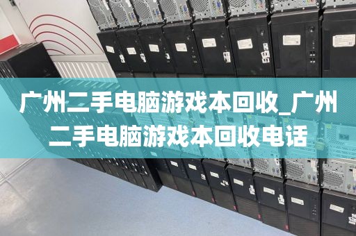 广州二手电脑游戏本回收_广州二手电脑游戏本回收电话