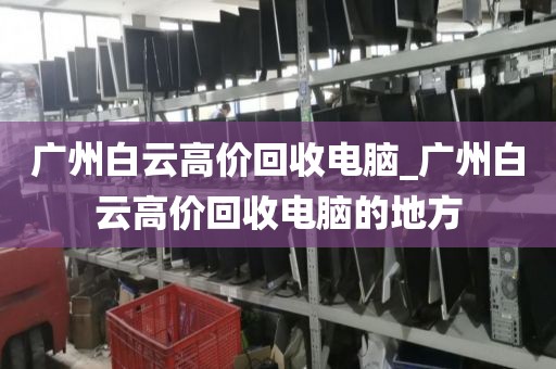 广州白云高价回收电脑_广州白云高价回收电脑的地方