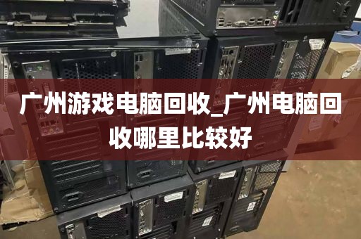 广州游戏电脑回收_广州电脑回收哪里比较好