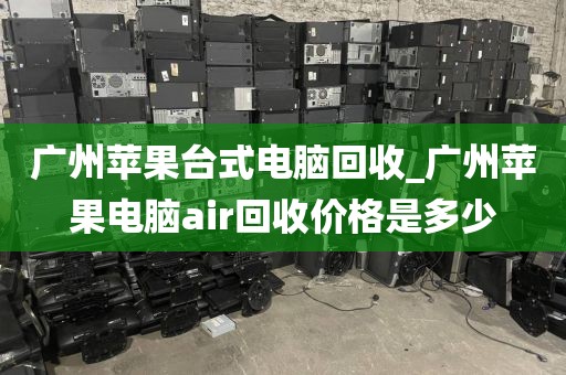 广州苹果台式电脑回收_广州苹果电脑air回收价格是多少