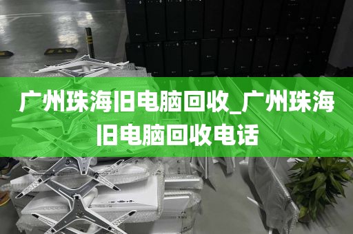 广州珠海旧电脑回收_广州珠海旧电脑回收电话