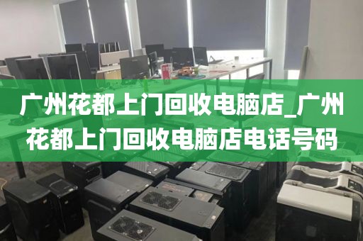 广州花都上门回收电脑店_广州花都上门回收电脑店电话号码