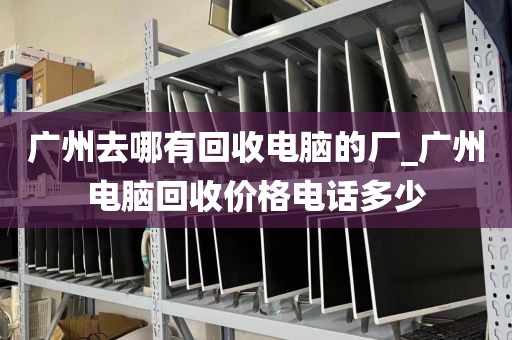 广州去哪有回收电脑的厂_广州电脑回收价格电话多少