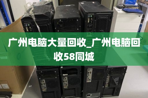 广州电脑大量回收_广州电脑回收58同城