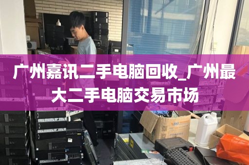 广州嘉讯二手电脑回收_广州最大二手电脑交易市场