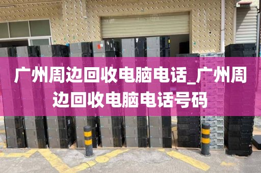 广州周边回收电脑电话_广州周边回收电脑电话号码