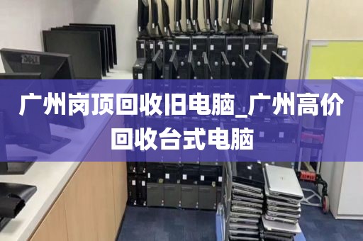 广州岗顶回收旧电脑_广州高价回收台式电脑