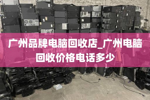 广州品牌电脑回收店_广州电脑回收价格电话多少