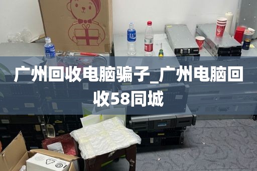 广州回收电脑骗子_广州电脑回收58同城