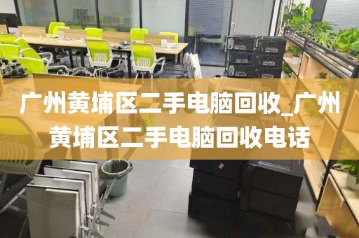 广州黄埔区二手电脑回收_广州黄埔区二手电脑回收电话