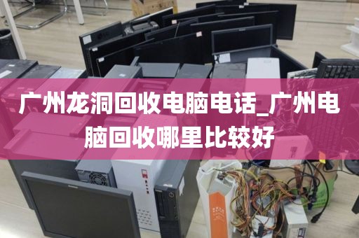 广州龙洞回收电脑电话_广州电脑回收哪里比较好