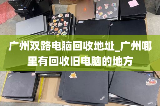 广州双路电脑回收地址_广州哪里有回收旧电脑的地方