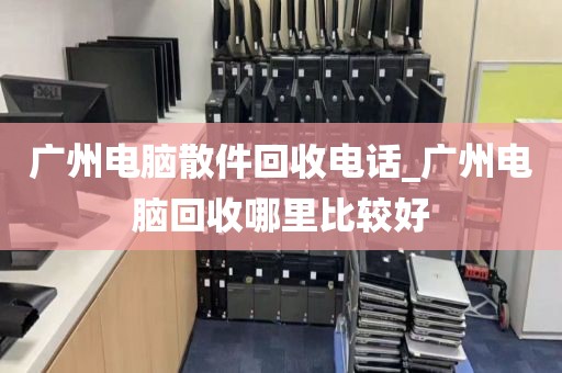 广州电脑散件回收电话_广州电脑回收哪里比较好