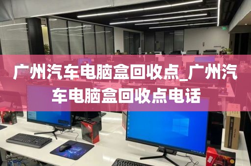 广州汽车电脑盒回收点_广州汽车电脑盒回收点电话