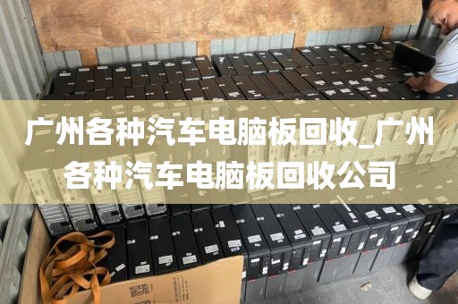 广州各种汽车电脑板回收_广州各种汽车电脑板回收公司