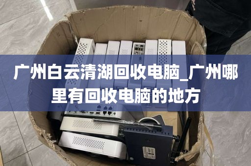 广州白云清湖回收电脑_广州哪里有回收电脑的地方