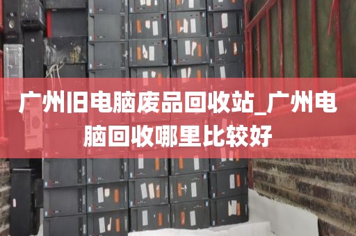 广州旧电脑废品回收站_广州电脑回收哪里比较好