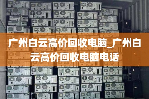 广州白云高价回收电脑_广州白云高价回收电脑电话