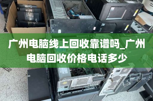 广州电脑线上回收靠谱吗_广州电脑回收价格电话多少